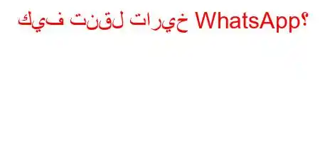 كيف تنقل تاريخ WhatsApp؟